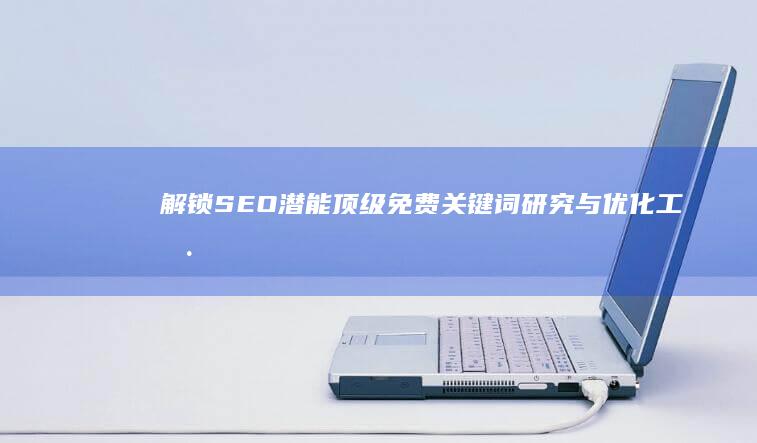 解锁SEO潜能：顶级免费关键词研究与优化工具揭秘